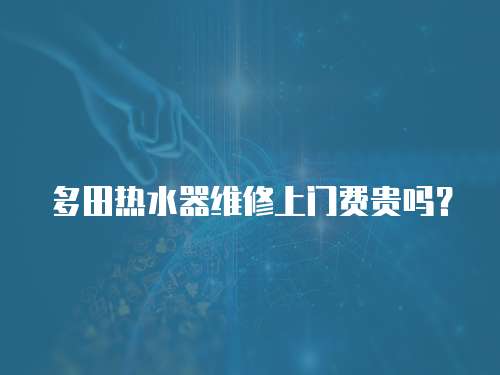 多田熱水器維修上門費(fèi)貴嗎？