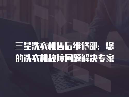 三星洗衣機(jī)售后維修部：您的洗衣機(jī)故障問(wèn)題解決專(zhuān)家
