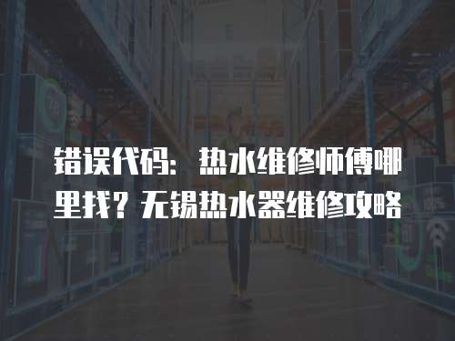 錯(cuò)誤代碼：熱水維修師傅哪里找？無(wú)錫熱水器維修攻略