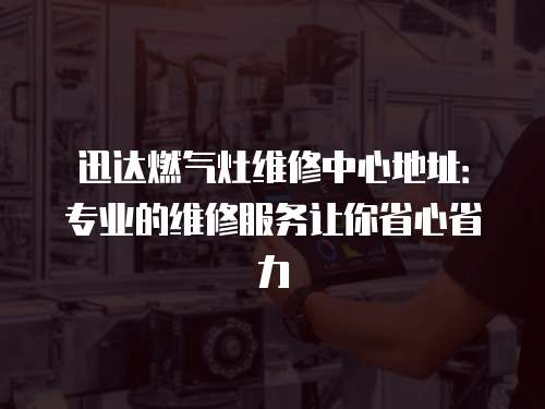迅達燃氣灶維修中心地址：專業的維修服務讓你省心省力