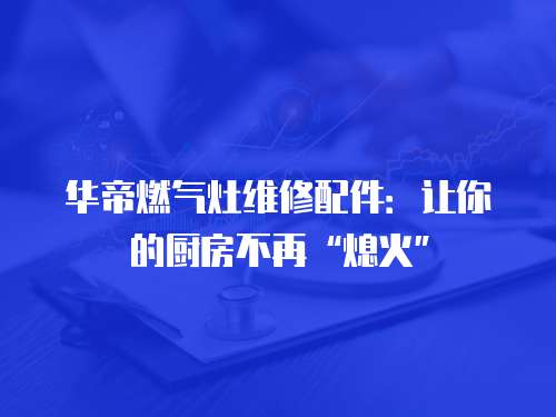 華帝燃氣灶維修配件：讓你的廚房不再“熄火”