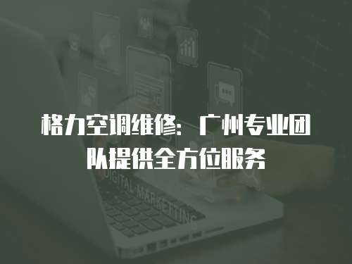 格力空調維修：廣州專業團隊提供全方位服務