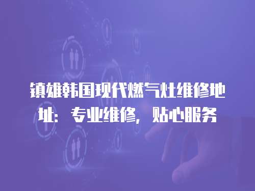 鎮雄韓國現代燃氣灶維修地址：專業維修，貼心服務