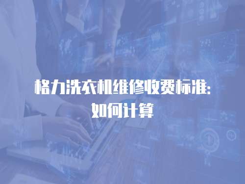 格力洗衣機(jī)維修收費(fèi)標(biāo)準(zhǔn)：如何計(jì)算