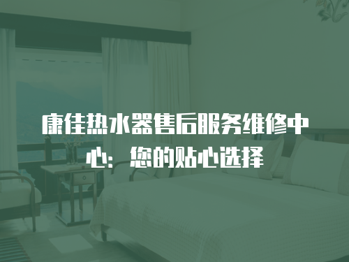 康佳熱水器售后服務維修中心：您的貼心選擇