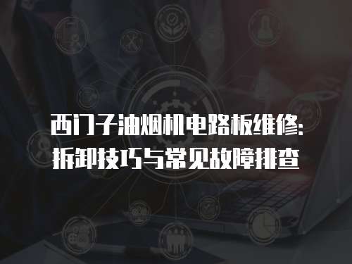 西門子油煙機(jī)電路板維修：拆卸技巧與常見故障排查