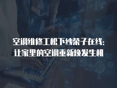 空調維修工松下紗榮子在線：讓家里的空調重新煥發生機