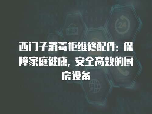 西門子消毒柜維修配件: 保障家庭健康, 安全高效的廚房設備