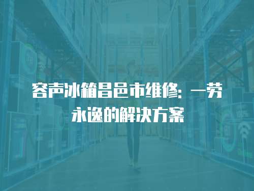 容聲冰箱昌邑市維修: 一勞永逸的解決方案
