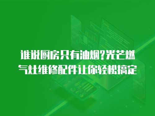 誰說廚房只有油煙?光芒燃?xì)庠罹S修配件讓你輕松搞定