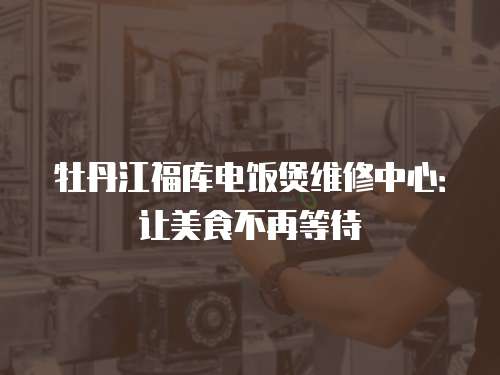 牡丹江福庫電飯煲維修中心：讓美食不再等待