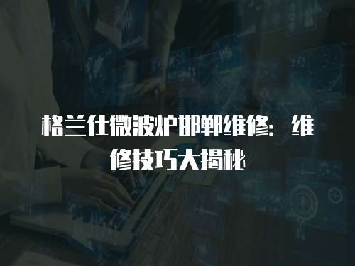 格蘭仕微波爐邯鄲維修：維修技巧大揭秘