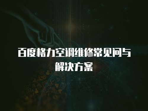百度格力空調維修常見問與解決方案