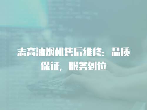 志高油煙機售后維修：品質保證，服務到位