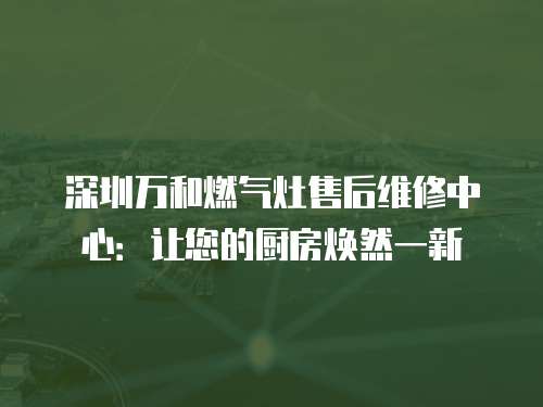 深圳萬(wàn)和燃?xì)庠钍酆缶S修中心：讓您的廚房煥然一新