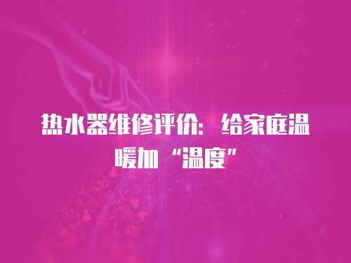 熱水器維修評價：給家庭溫暖加“溫度”