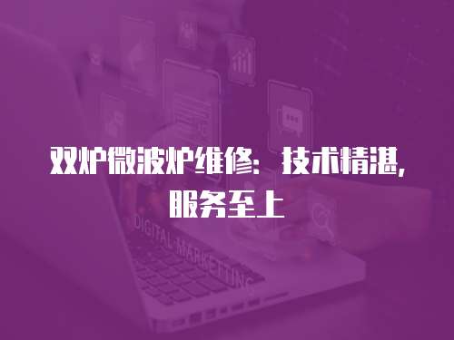雙爐微波爐維修：技術(shù)精湛，服務(wù)至上