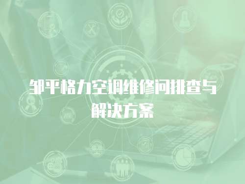 鄒平格力空調維修問排查與解決方案