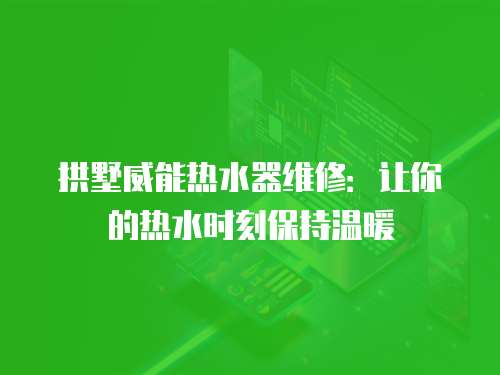 拱墅威能熱水器維修：讓你的熱水時刻保持溫暖