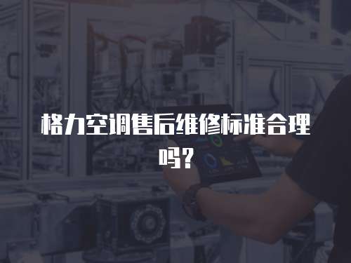 格力空調售后維修標準合理嗎？