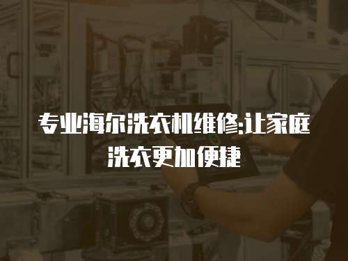 專業海爾洗衣機維修:讓家庭洗衣更加便捷