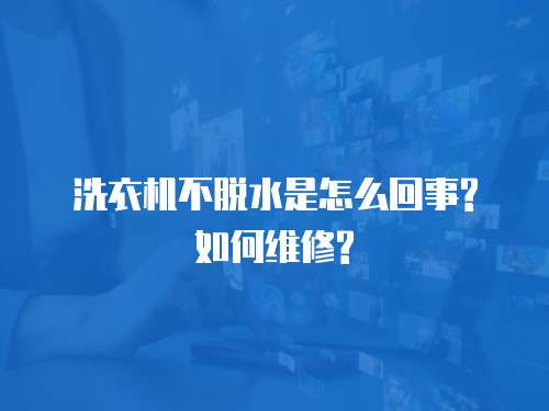 洗衣機不脫水是怎么回事?如何維修?