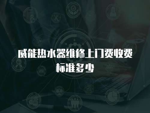 威能熱水器維修上門費收費標準多少