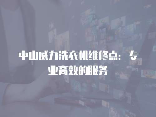 中山威力洗衣機(jī)維修點(diǎn)：專業(yè)高效的服務(wù)