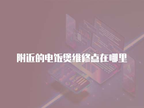 附近的電飯煲維修點(diǎn)在哪里