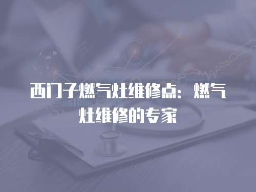 西門子燃氣灶維修點：燃氣灶維修的專家
