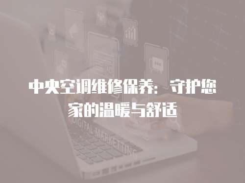 中央空調維修保養(yǎng)：守護您家的溫暖與舒適