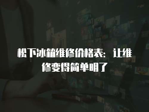 松下冰箱維修價格表：讓維修變得簡單明了