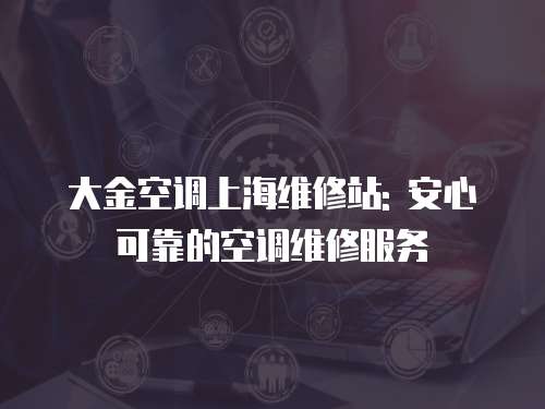 大金空調上海維修站: 安心可靠的空調維修服務