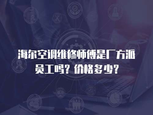 海爾空調(diào)維修師傅是廠方派員工嗎？?jī)r(jià)格多少？