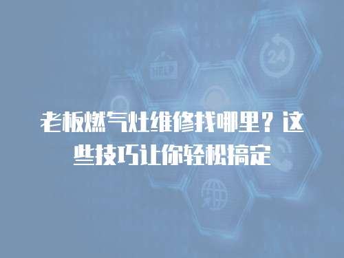 老板燃氣灶維修找哪里？這些技巧讓你輕松搞定