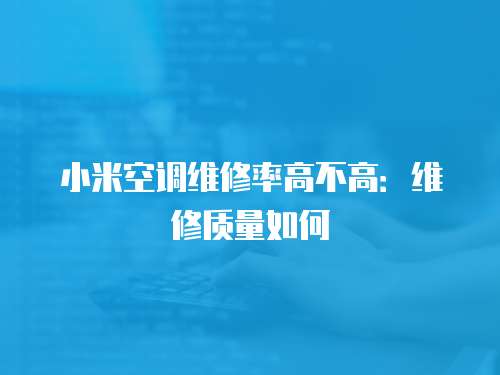 小米空調維修率高不高：維修質量如何