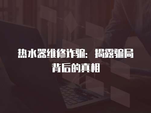 熱水器維修詐騙：揭露騙局背后的真相