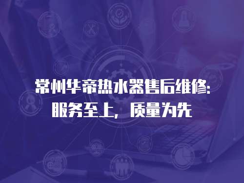 常州華帝熱水器售后維修：服務至上，質量為先