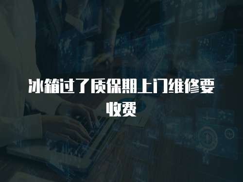 冰箱過了質保期上門維修要收費