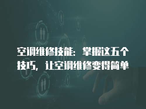 空調維修技能：掌握這五個技巧，讓空調維修變得簡單
