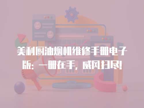 美利廚油煙機維修手冊電子版: 一冊在手, 威風掃盡!