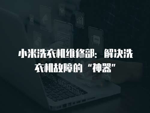 小米洗衣機(jī)維修部：解決洗衣機(jī)故障的“神器”