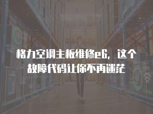 格力空調主板維修e6，這個故障代碼讓你不再迷茫