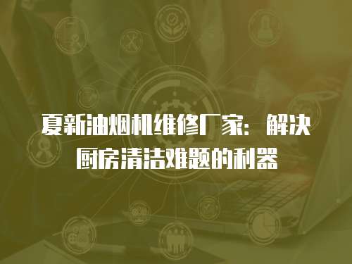 夏新油煙機維修廠家：解決廚房清潔難題的利器