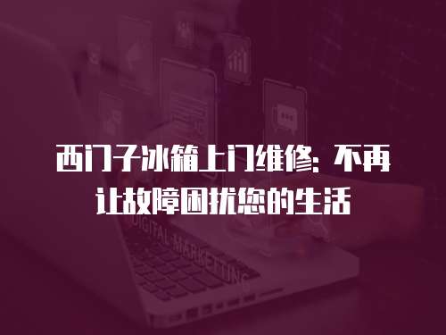 西門子冰箱上門維修: 不再讓故障困擾您的生活