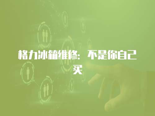 格力冰箱維修：不是你自己買