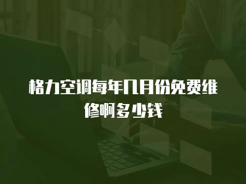 格力空調(diào)每年幾月份免費(fèi)維修啊多少錢
