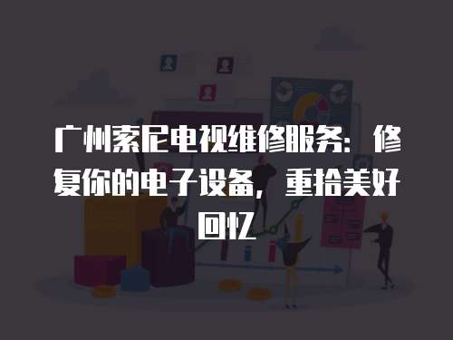 廣州索尼電視維修服務：修復你的電子設備，重拾美好回憶
