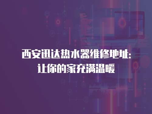 西安迅達熱水器維修地址：讓你的家充滿溫暖