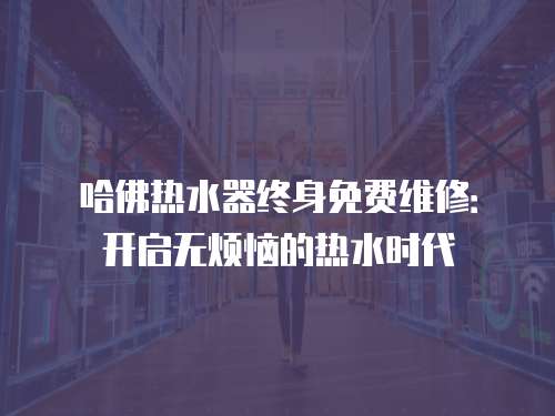 哈佛熱水器終身免費維修：開啟無煩惱的熱水時代